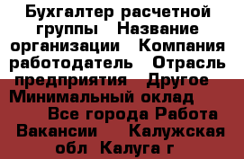 Бухгалтер расчетной группы › Название организации ­ Компания-работодатель › Отрасль предприятия ­ Другое › Минимальный оклад ­ 27 000 - Все города Работа » Вакансии   . Калужская обл.,Калуга г.